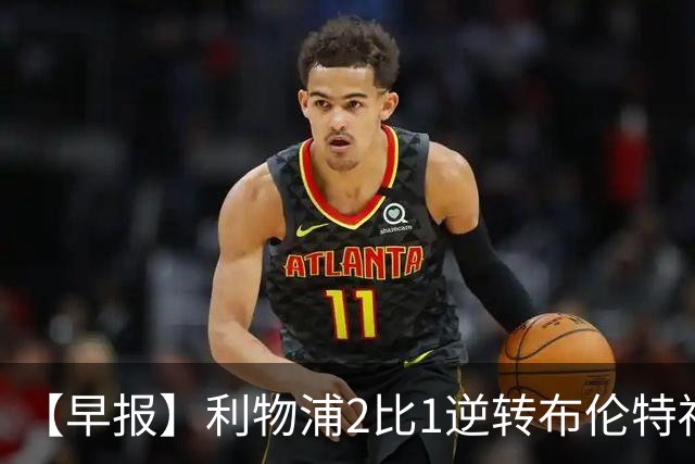 【早报】利物浦2比1逆转布伦特福德！巴萨双线全胜！