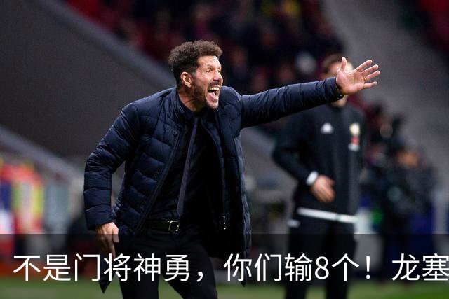 不是门将神勇，你们输8个！龙塞罗怒批：温室的花经不起欧冠风雨