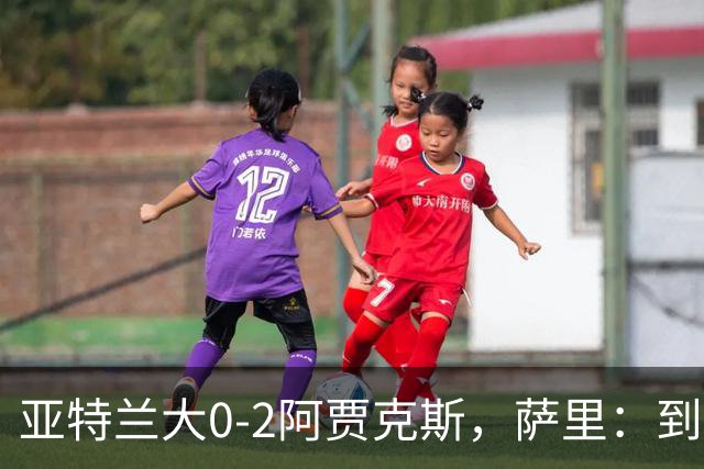 亚特兰大0-2阿贾克斯，萨里：到最后五分钟我都没想到我们会输
