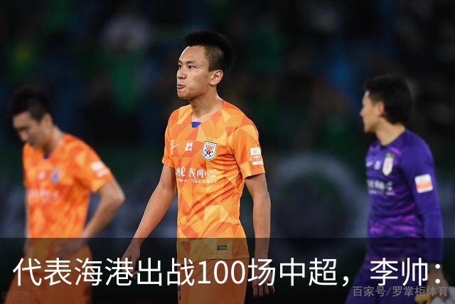 代表海港出战100场中超，李帅：数字不重要，赢球最重要