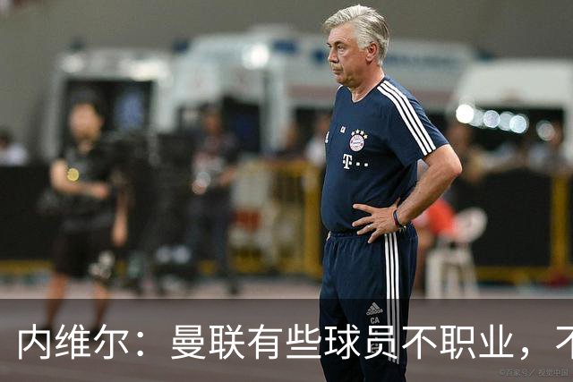 内维尔：曼联有些球员不职业，不能总让卡里克背锅