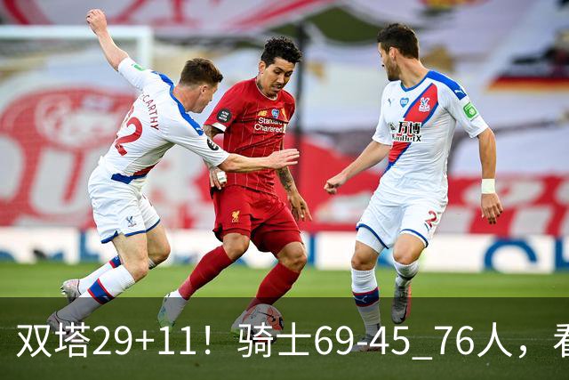 双塔29+11！骑士69-45 76人，看数据，他是头号功臣！