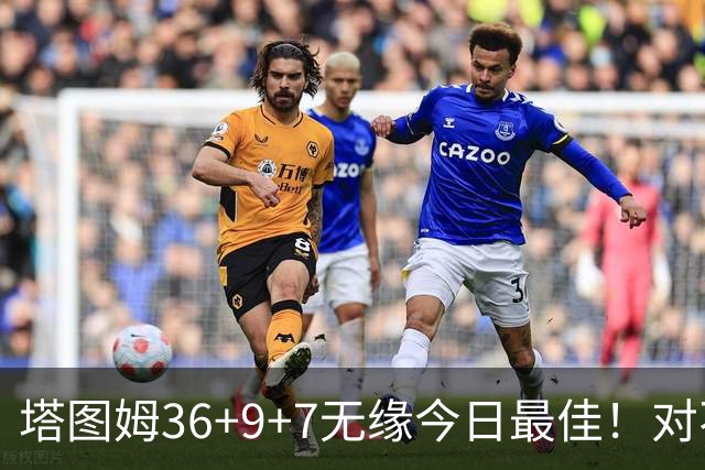 塔图姆36+9+7无缘今日最佳！对不起，你碰到暴走的湖人中锋了
