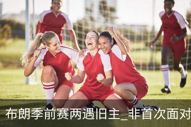 布朗季前赛两遇旧主 非首次面对绿军
