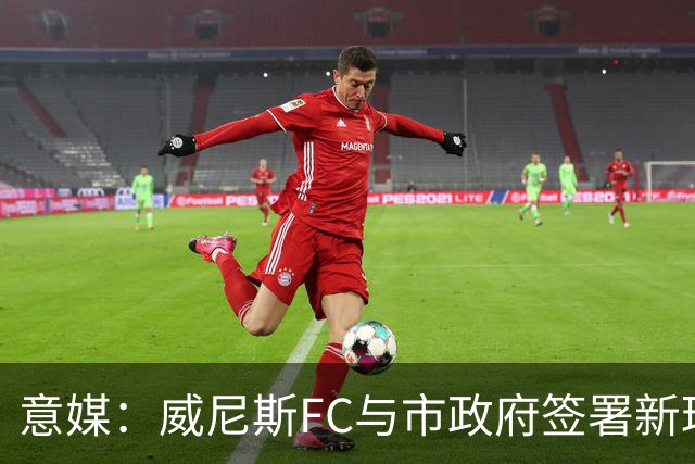 意媒：威尼斯FC与市政府签署新球场特许经营合同，投1.25亿欧