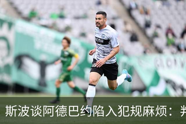 斯波谈阿德巴约陷入犯规麻烦：判罚令人沮丧 他配得上尊重