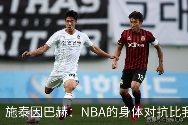 施泰因巴赫：NBA的身体对抗比我过去经历过的任何比赛都更激烈