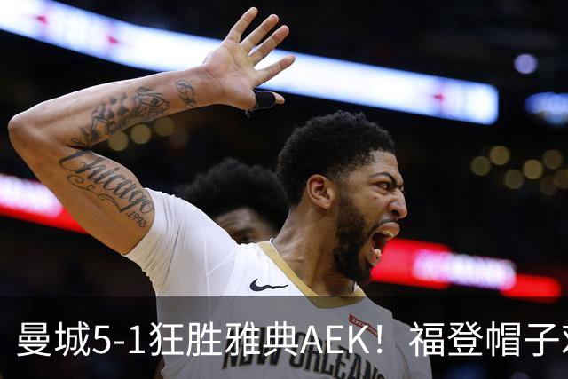 曼城5-1狂胜雅典AEK！福登帽子戏法，年轻阵容尽显深度