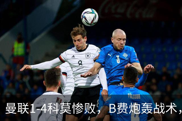 曼联1-4科莫惨败，B费炮轰战术，更衣室矛盾激化