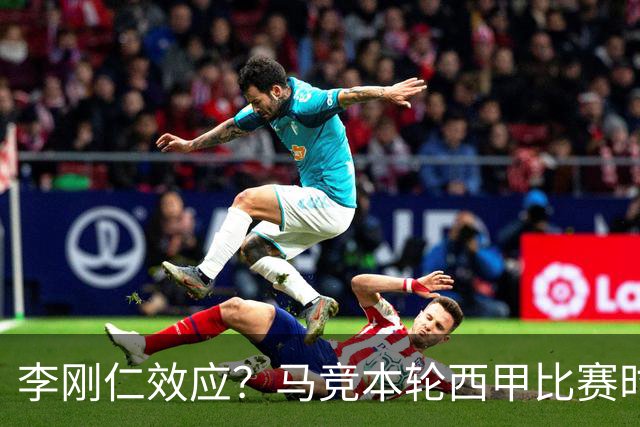李刚仁效应？马竞本轮西甲比赛时间为东亚观众“黄金时间段”