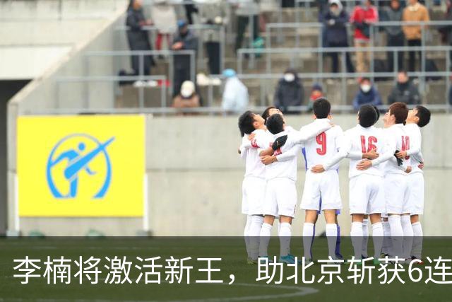 李楠将激活新王，助北京斩获6连胜，青岛危