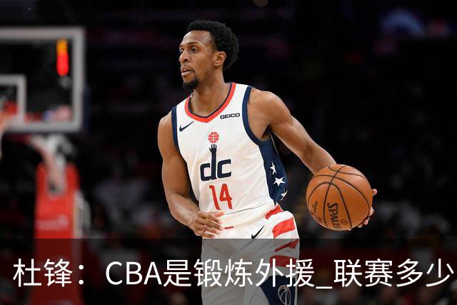 杜锋：CBA是锻炼外援 联赛多少场也没用 国家队后卫支配球机会很小