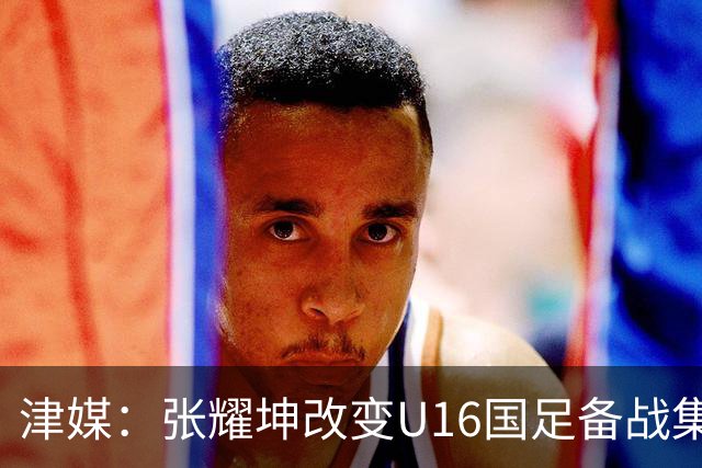 津媒：张耀坤改变U16国足备战集训习惯，对海外队员“弹性征召”
