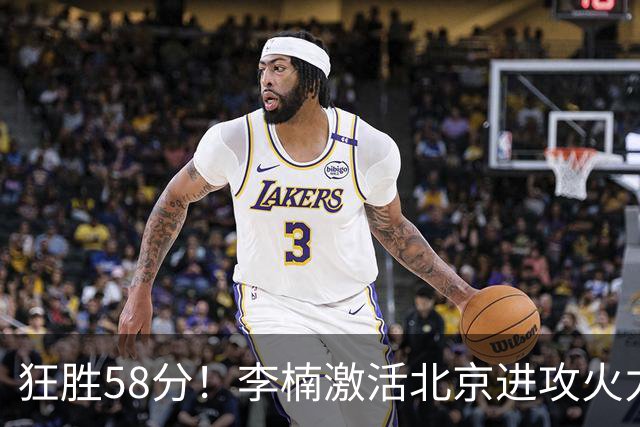 狂胜58分！李楠激活北京进攻火力 找到豪华阵容使用说明