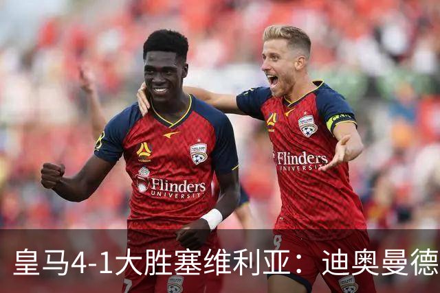 皇马4-1大胜塞维利亚：迪奥曼德闪耀全场，国家德比的号角已吹响