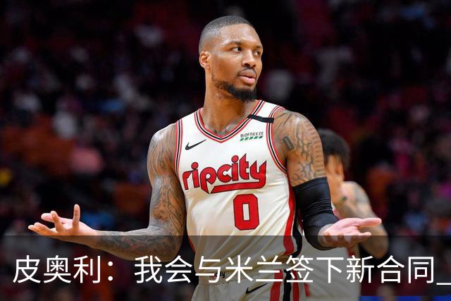 皮奥利：我会与米兰签下新合同 梅西亚斯才刚上路