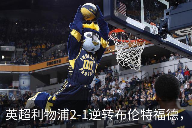 英超利物浦2-1逆转布伦特福德，伊萨克补时绝杀助球队抢分
