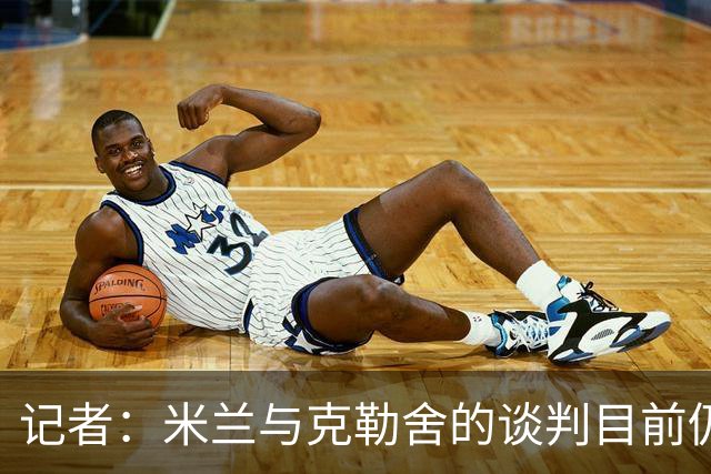 记者：米兰与克勒舍的谈判目前仍存在一些障碍