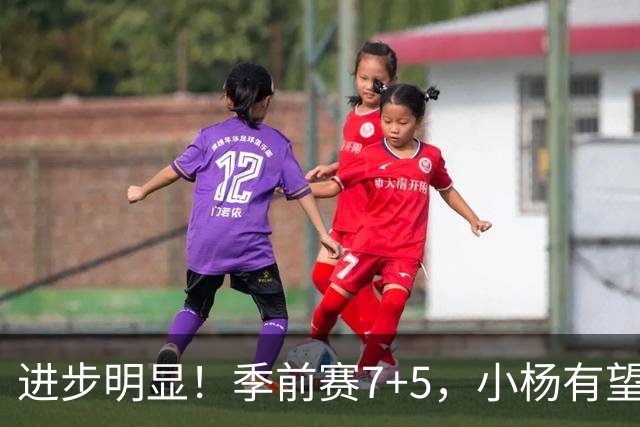 进步明显！季前赛7+5，小杨有望进稳定轮换，一人伤病隐患或是机会