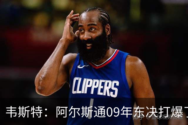 韦斯特：阿尔斯通09年东决打爆了詹姆斯 彻底把骑士的心气打没了