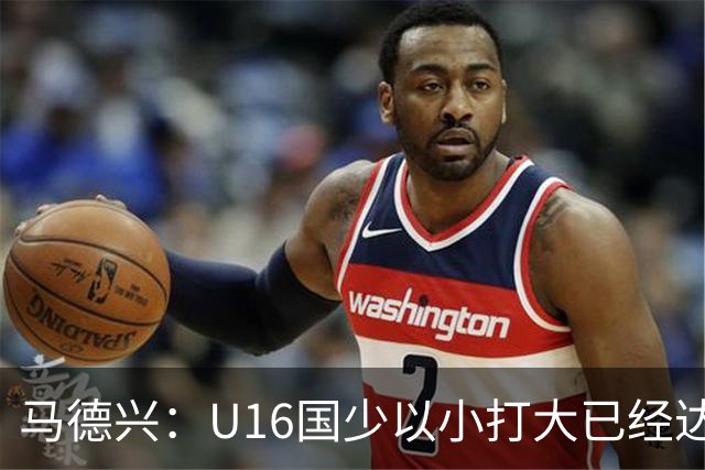 马德兴：U16国少以小打大已经达到考察球员、暴露短板的目的