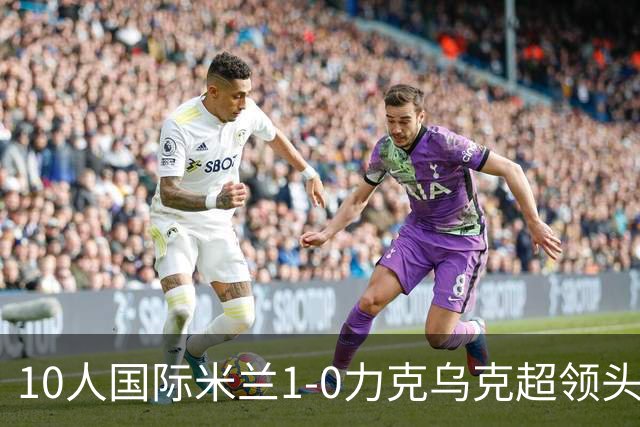 10人国际米兰1-0力克乌克超领头羊，终结欧冠2连败，奥古斯托一剑封喉