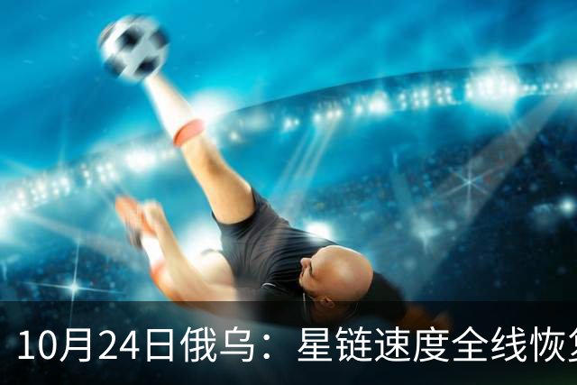 10月24日俄乌：星链速度全线恢复，乌克兰猛袭俄罗斯目标