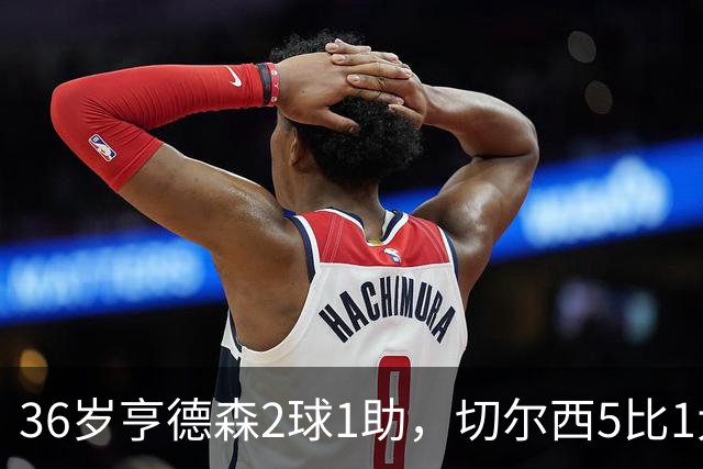 36岁亨德森2球1助，切尔西5比1大胜伯恩茅斯