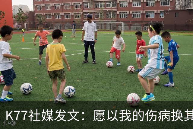K77社媒发文：愿以我的伤病换其他球员平安，会更强大地归来