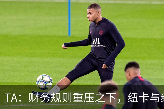 TA：财务规则重压之下，纽卡与维拉的重建之路步履维艰